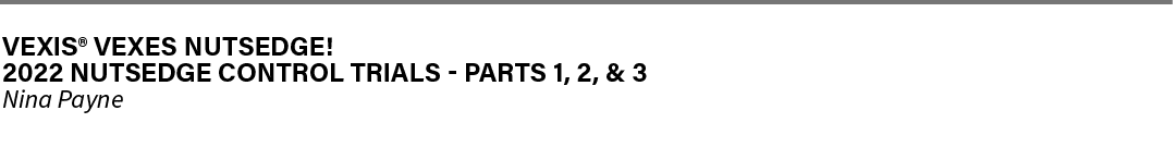 ﻿VEXIS® VEXES NUTSEDGE! ﻿2022 NUTSEDGE CONTROL TRIALS PARTS 1, 2, & 3 ﻿Nina Payne