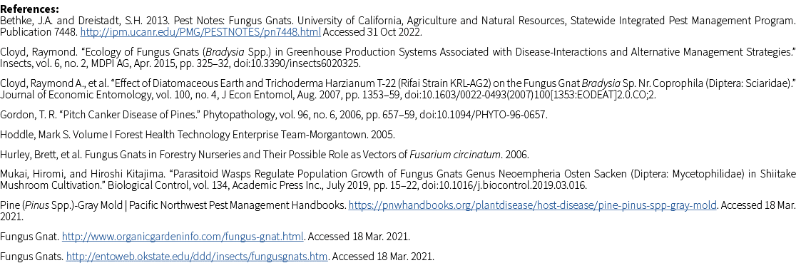 References: Bethke, J.A. and Dreistadt, S.H. 2013. Pest Notes: Fungus Gnats. University of California, Agriculture an...