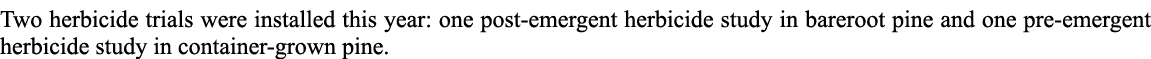 Two herbicide trials were installed this year: one post emergent herbicide study in bareroot pine and one pre emergen...