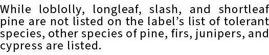 While loblolly, longleaf, slash, and shortleaf pine are not listed on the label’s list of tolerant species, other spe...