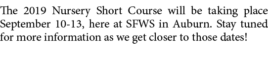 The 2019 Nursery Short Course will be taking place September 10 13, here at SFWS in Auburn. Stay tuned for more infor...