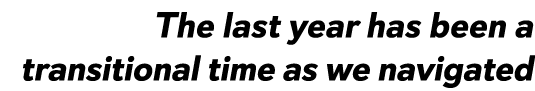 The last year has been a transitional time as we navigated