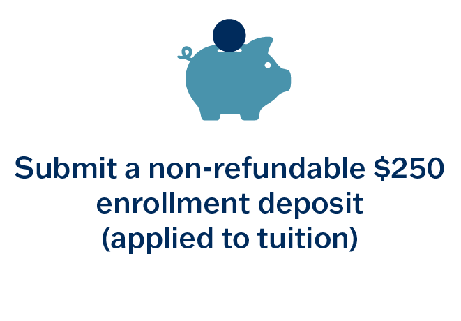 Submit a non-refundable $250 enrollment deposit (applied to tuition) requirement
